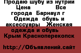 Продаю шубу из нутрии › Цена ­ 10 000 - Все города, Барнаул г. Одежда, обувь и аксессуары » Женская одежда и обувь   . Крым,Красноперекопск